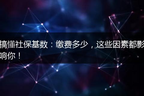 搞懂社保基数：缴费多少，这些因素都影响你！