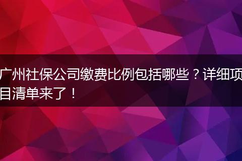 广州社保公司缴费比例包括哪些？详细项目清单来了！