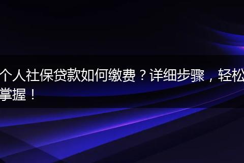 个人社保贷款如何缴费？详细步骤，轻松掌握！