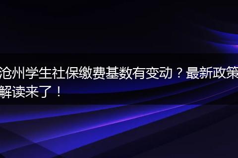 沧州学生社保缴费基数有变动？最新政策解读来了！