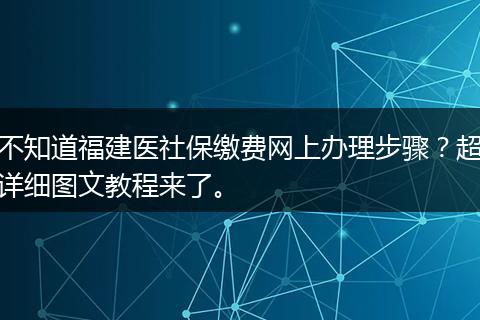 不知道福建医社保缴费网上办理步骤？超详细图文教程来了。