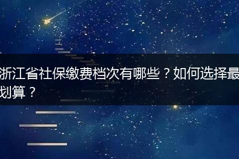 浙江省社保缴费档次有哪些?如何选择最划算?