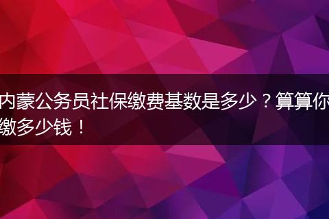 内蒙公务员社保缴费基数是多少？算算你缴多少钱！