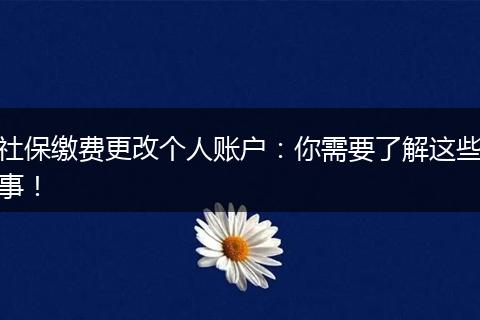社保缴费更改个人账户：你需要了解这些事！