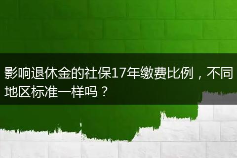 影响退休金的社保17年缴费比例，不同地区标准一样吗？