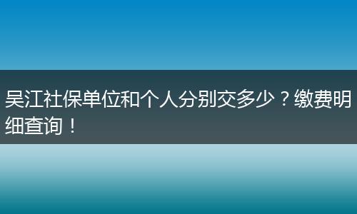 吴江社保单位和个人分别交多少?缴费明细查询!