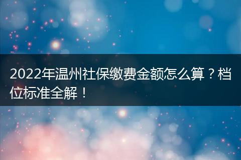 2022年温州社保缴费金额怎么算？档位标准全解！
