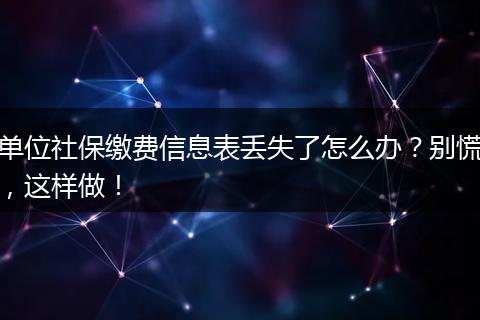 单位社保缴费信息表丢失了怎么办？别慌，这样做！