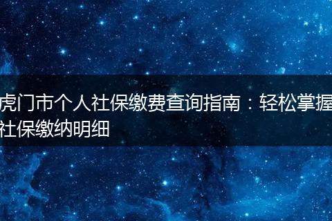 虎门市个人社保缴费查询指南：轻松掌握社保缴纳明细