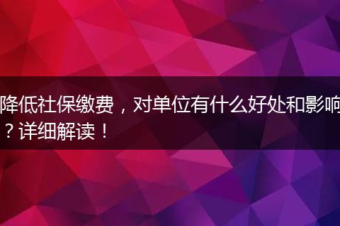 降低社保缴费,对单位有什么好处和影响?详细解读!
