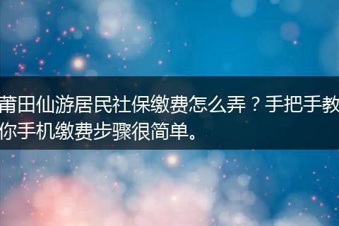 莆田仙游居民社保缴费怎么弄？手把手教你手机缴费步骤很简单。