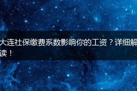 大连社保缴费系数影响你的工资?详细解读!