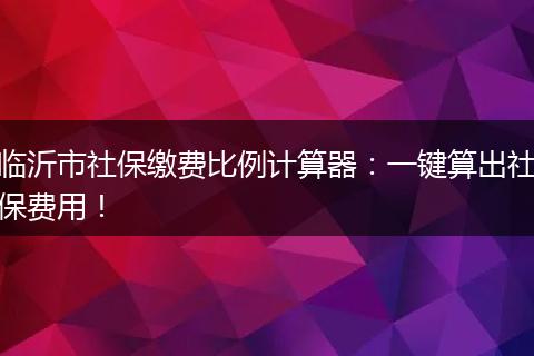 临沂市社保缴费比例计算器:一键算出社保费用!