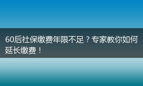 60后社保缴费年限不足？专家教你如何延长缴费！