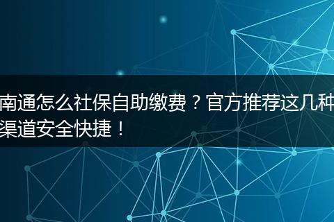 南通怎么社保自助缴费？官方推荐这几种渠道安全快捷！