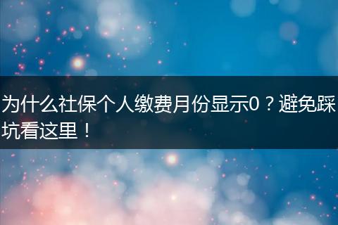 为什么社保个人缴费月份显示0？避免踩坑看这里！