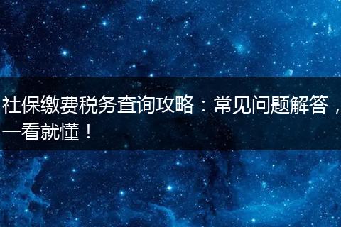 社保缴费税务查询攻略：常见问题解答，一看就懂！