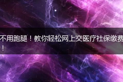 不用跑腿!教你轻松网上交医疗社保缴费!