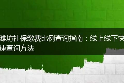 潍坊社保缴费比例查询指南：线上线下快速查询方法