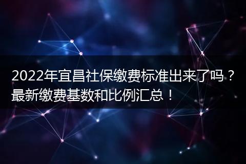 2022年宜昌社保缴费标准出来了吗？最新缴费基数和比例汇总！