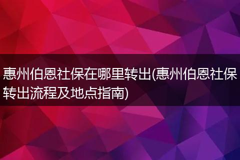 惠州伯恩社保在哪里转出(惠州伯恩社保转出流程及地点指南)