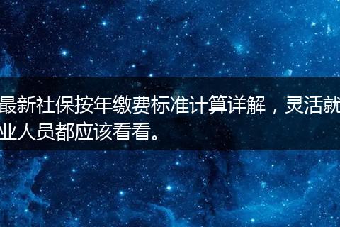 最新社保按年缴费标准计算详解，灵活就业人员都应该看看。