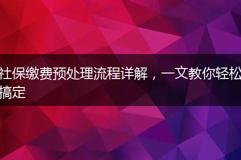 社保缴费预处理流程详解,一文教你轻松搞定