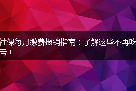社保每月缴费报销指南：了解这些不再吃亏！