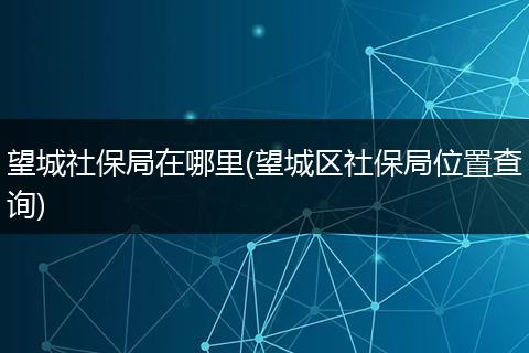 望城社保局在哪里(望城区社保局位置查询)