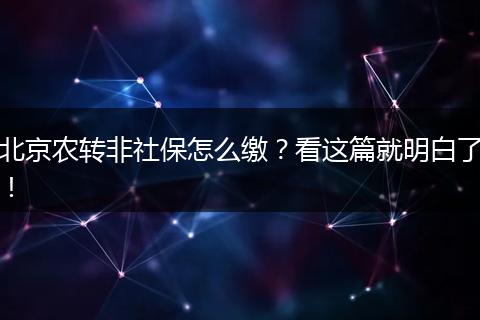 北京农转非社保怎么缴?看这篇就明白了!