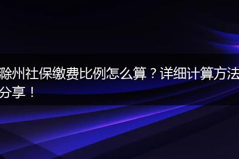 滁州社保缴费比例怎么算?详细计算方法分享!