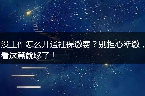 没工作怎么开通社保缴费？别担心断缴，看这篇就够了！