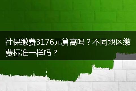 社保缴费3176元算高吗？不同地区缴费标准一样吗？
