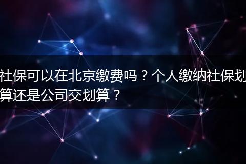 社保可以在北京缴费吗？个人缴纳社保划算还是公司交划算？