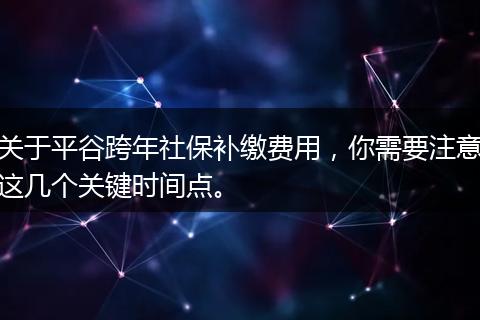 关于平谷跨年社保补缴费用，你需要注意这几个关键时间点。