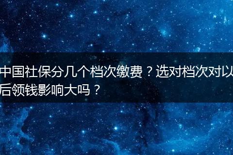 中国社保分几个档次缴费？选对档次对以后领钱影响大吗？