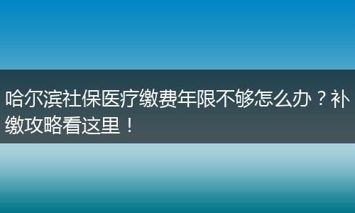 哈尔滨社保医疗缴费年限不够怎么办？补缴攻略看这里！