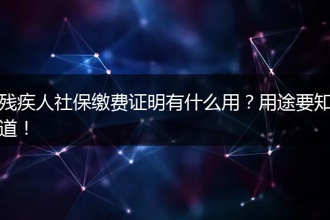 残疾人社保缴费证明有什么用？用途要知道！