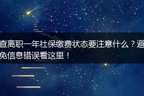 查离职一年社保缴费状态要注意什么?避免信息错误看这里!