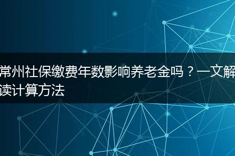 常州社保缴费年数影响养老金吗？一文解读计算方法