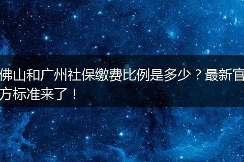 佛山和广州社保缴费比例是多少?最新官方标准来了!