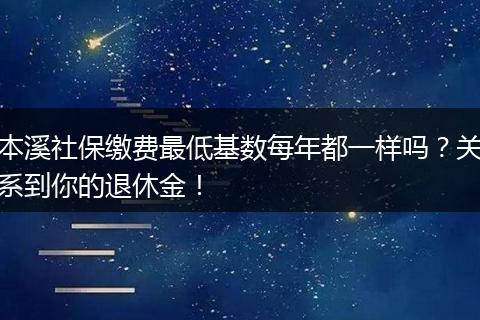 本溪社保缴费最低基数每年都一样吗？关系到你的退休金！