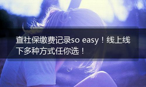 查社保缴费记录so easy！线上线下多种方式任你选！