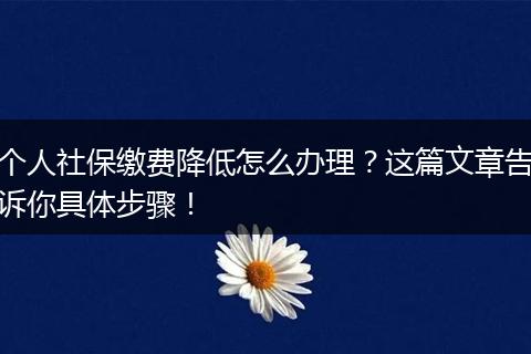 个人社保缴费降低怎么办理？这篇文章告诉你具体步骤！