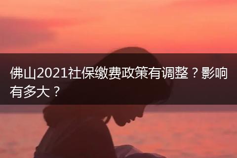 佛山2021社保缴费政策有调整?影响有多大?