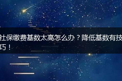 社保缴费基数太高怎么办?降低基数有技巧!