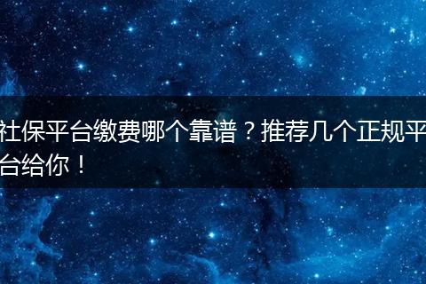 社保平台缴费哪个靠谱？推荐几个正规平台给你！