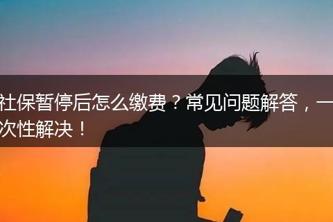 社保暂停后怎么缴费？常见问题解答，一次性解决！