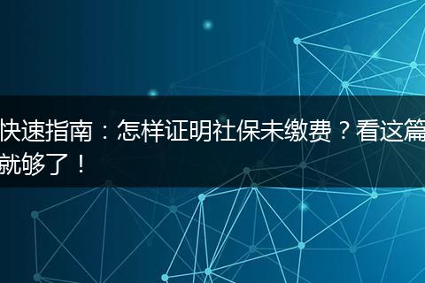 快速指南：怎样证明社保未缴费？看这篇就够了！