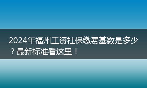 2024年福州工资社保缴费基数是多少？最新标准看这里！